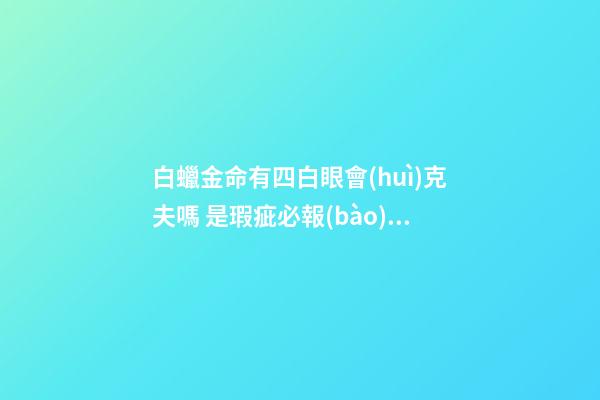 白蠟金命有四白眼會(huì)克夫嗎 是瑕疵必報(bào)嗎